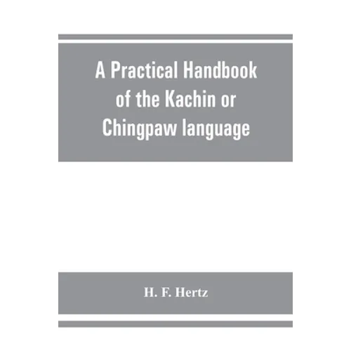 A practical handbook of the Kachin or Chingpaw language, containing the grammatical principles and peculiarities of the language, colloquial exercises