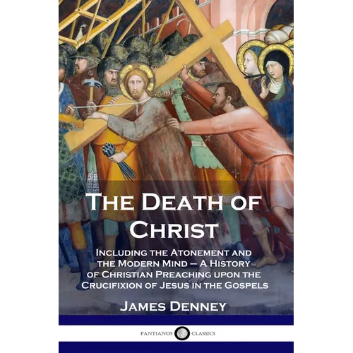 The Death of Christ: Including the Atonement and the Modern Mind - A History of Christian Preaching upon the Crucifixion of Jesus in the Gospels