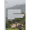 A Separate Authority (He Mana Motuhake), Volume I: Establishing the Tūhoe Māori Sanctuary in New Zealand, 1894-1915
