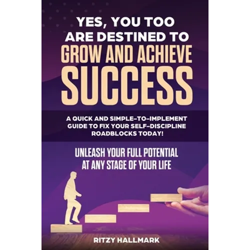 Yes, You Too Are Destined to Grow and Achieve Success: A quick and simple-to-implement GUIDE to fix your SELF-DISCIPLINE roadblocks today!: Unleash yo