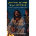 Jesus Was Funnier Than You Think: Unlocking His Wit, Wisdom, and Unexpected Humor