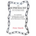 The Supremacist Syndrome: How Domination Underpins Slavery, Genocide, the Exploitation of Women, and the Maltreatment of Animals