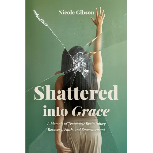 Shattered into Grace: A Memoir of Traumatic Brain Injury Recovery, Faith, and Empowerment