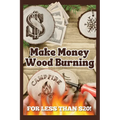 Make Money Wood Burning: How to Turn the Craft of Wood Burning into a Side Hustle for Less Than $20! Have Fun & Make Money. Includes 30 Easy Designs.