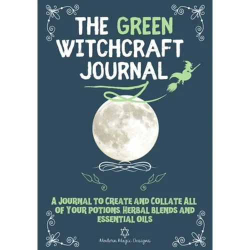 The Green Witchcraft Journal: A Journal to Create and Collate All of Your Potions, Herbal Blends and Essential Oils