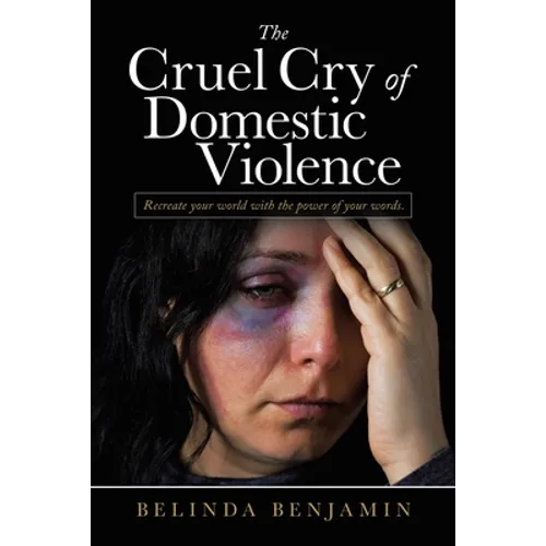 The Cruel Cry of Domestic Violence: Recreate Your World with the Power of Your Words.