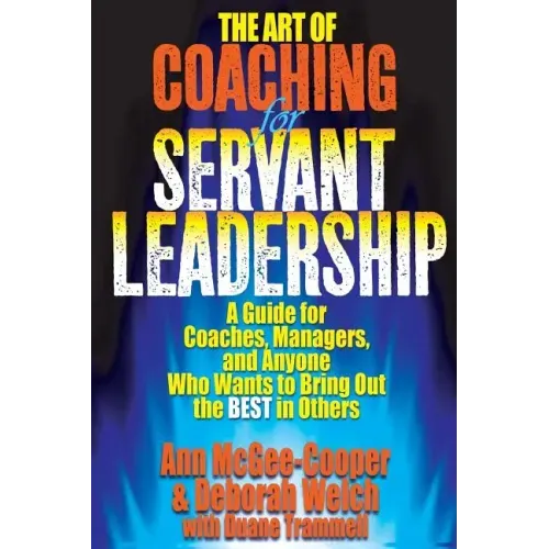 The Art of Coaching for Servant Leadership: A Guide for Coaches, Managers, and Anyone Who Wants to Bring Out the Best in Others