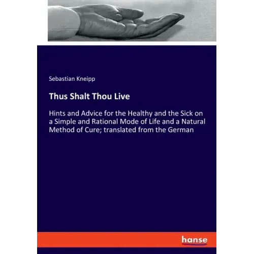Thus Shalt Thou Live: Hints and Advice for the Healthy and the Sick on a Simple and Rational Mode of Life and a Natural Method of Cure; tran