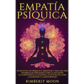 Empatía Psíquica: Secretos de los Psíquicos y Empatistas y una Guía para Desarrollar Habilidades como la Intuición, la Clarividencia, la