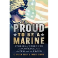 Proud to Be a Marine: Stories of Strength and Courage from the Few and the Proud