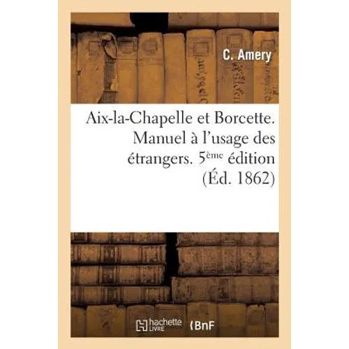 Aix-la-Chapelle et Borcette. Manuel à l'usage des étrangers contenant la description et l'hist. 5 éd: Guide pratique du médecin et du malade aux eaux