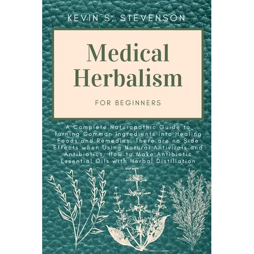 Medical Herbalism for Beginners: A Complete Naturopathic Guide to Turning Common Ingredients into Healing Foods and Remedies. There are no Side Effect