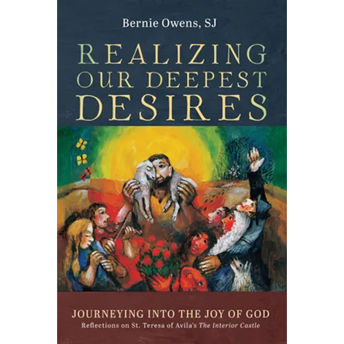 Realizing Our Deepest Desires: Journeying Into the Joy of God: Reflections on St. Teresa of Avila's the Interior Castle