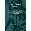 The Practical Distiller; An Introduction To Making Whiskey, Gin, Brandy, Spirits, &c. &c. of Better Quality, and in Larger Quantities, than Produced b