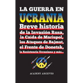 La Guerra en Ucrania: Breve historia de la Invasión Rusa, la Caída de Mariupol, los Ataques de Bajmut, el Frente de Donetsk, la Resistencia Ucraniana