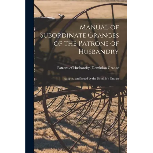 Manual of Subordinate Granges of the Patrons of Husbandry [microform]: Adopted and Issued by the Dominion Grange