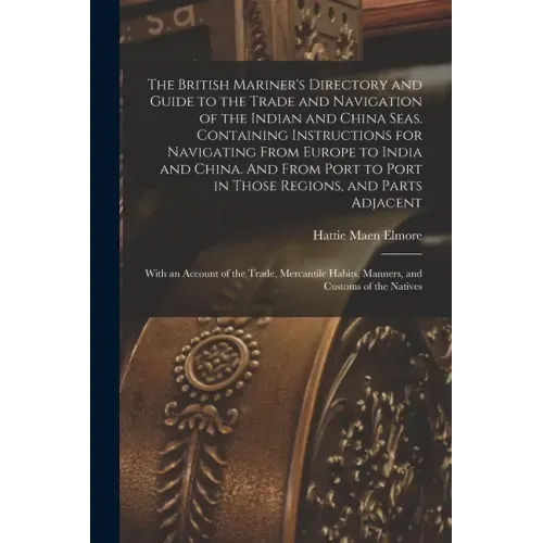 The British Mariner's Directory and Guide to the Trade and Navigation of the Indian and China Seas. Containing Instructions for Navigating From Europe