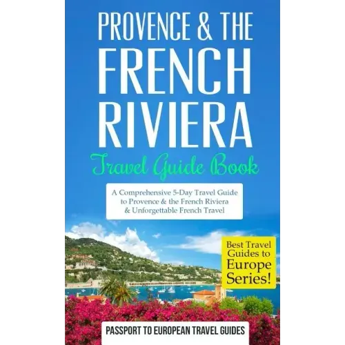 Provence: Provence & the French Riviera: Travel Guide Book-A Comprehensive 5-Day Travel Guide to Provence & the French Riviera, France & Unforgettable