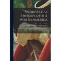 An Impartial History of the War in America: Between Great Britain and Her Colonies, From Its Commencement to the End of the Year 1779. Exhibiting a Ci