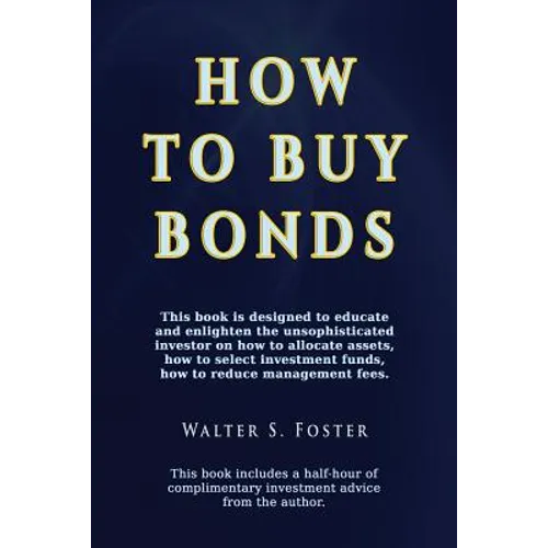 How to Buy Bonds: A book designed to educate and enlighten the unsophisticated investor on how to allocate assets, how to select investm