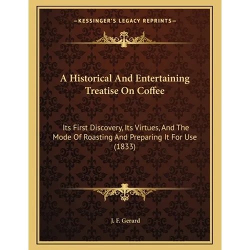 A Historical And Entertaining Treatise On Coffee: Its First Discovery, Its Virtues, And The Mode Of Roasting And Preparing It For Use (1833)
