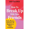 How to Break Up with Your Friends: Finding Meaning, Connection, and Boundaries in Modern Friendships
