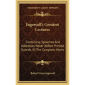 Ingersoll's Greatest Lectures: Containing Speeches and Addresses Never Before Printed Outside of the Complete Works