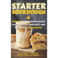Starter Sourdough: How To Quickly Make Baking Loaves, Pizza, Pancakes, and more with Sourdough!