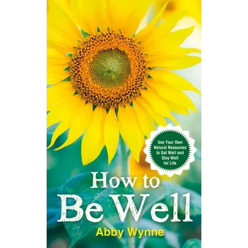 How to Be Well: Use Your Own Natural Resources to Get Well and Stay Well for Life