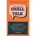 The Art of Small Talk: How to Master the Unwritten Code of Social Skills, Improve Your Charisma, and Little-Known Hacks to Connect with Anyone Effortl