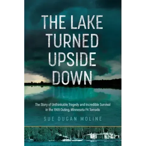 The Lake Turned Upside Down: The Story of Unthinkable Tragedy and Incredible Survival in the 1969 Outing, Minnesota F4 Tornado