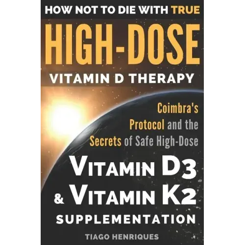 How Not To Die With True High-Dose Vitamin D Therapy: Coimbra's Protocol and the Secrets of Safe High-Dose Vitamin D3 and Vitamin K2 Supplementation