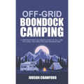 Off-Grid Boondock Camping: A Comprehensive Beginners Guide to Full-Time RV Living, Van Dwelling and Boondocking