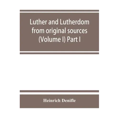 Luther and Lutherdom, from original sources (Volume I) Part I.