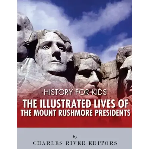 History for Kids: The Illustrated Lives of the Mount Rushmore Presidents - George Washington, Thomas Jefferson, Abraham Lincoln and Theodore Roosevelt