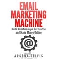 Email Marketing Machine: Build Relationships Get Traffic and Make Money Online
