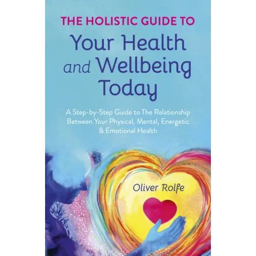 The Holistic Guide to Your Health & Wellbeing Today: A Step-By-Step Guide to the Relationship Between Your Physical, Mental, Energetic & Emotional Hea