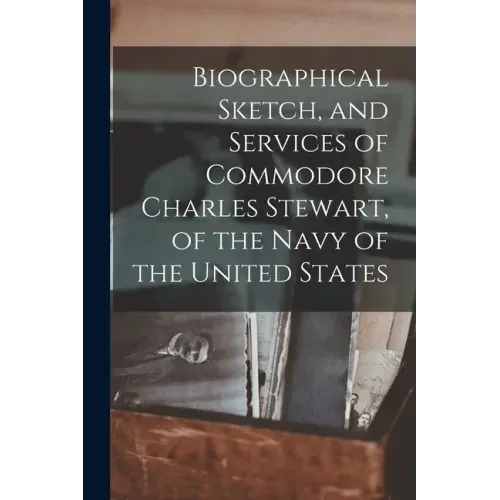 Biographical Sketch, and Services of Commodore Charles Stewart, of the Navy of the United States