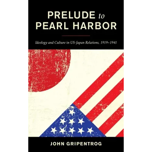Prelude to Pearl Harbor: Ideology and Culture in US-Japan Relations, 1919-1941