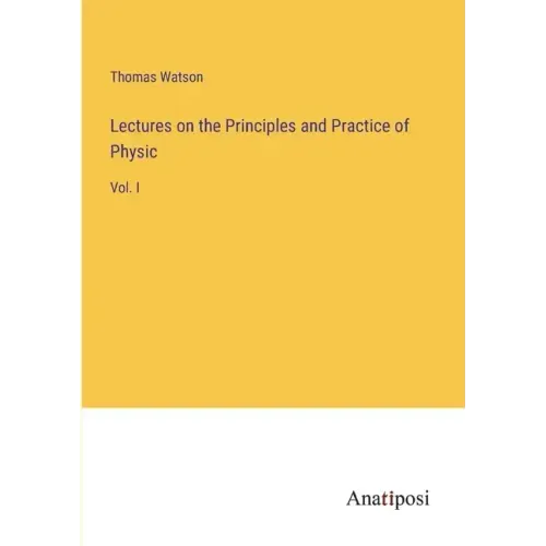 Lectures on the Principles and Practice of Physic: Vol. I