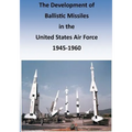 The Development of Ballistic Missiles in the United States Air Force 1945-1960
