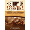 History of Argentina: A Captivating Guide to Argentine History, Starting from the Pre-Columbian Period Through the Inca Empire and Spanish C