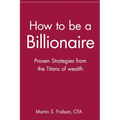 How to Be a Billionaire: Proven Strategies from the Titans of Wealth