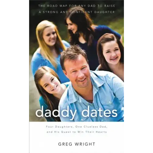 Daddy Dates: Four Daughters, One Clueless Dad, and His Quest to Win Their Hearts: The Road Map for Any Dad to Raise a Strong and Co
