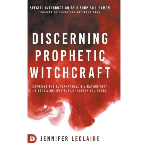 Discerning Prophetic Witchcraft: Exposing the Supernatural Divination that is Deceiving Spiritually-Hungry Believers