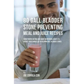 80 Gallbladder Stone Preventing Meal and Juice Recipes: Using Proper Dieting and Smart Nutritional Habits to Reduce Your Chances of Developing Gall Bl