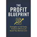 The Profit Blueprint: Strategies for Reducing Costs, Enhancing Efficiency, and Boosting Your Bottom Line