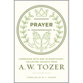 Prayer: Communing with God in Everything--Collected Insights from A. W. Tozer