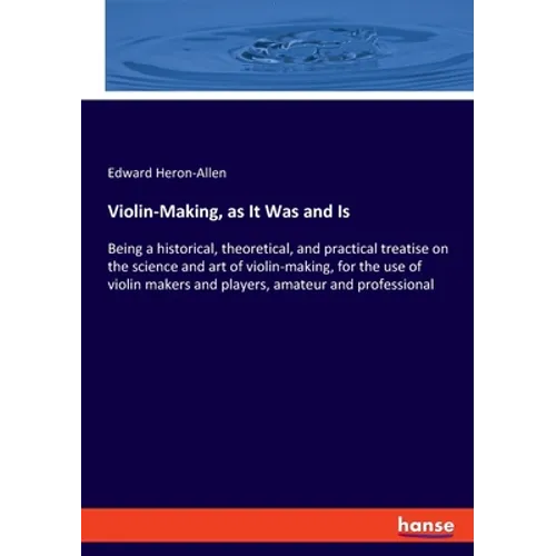 Violin-Making, as It Was and Is: Being a historical, theoretical, and practical treatise on the science and art of violin-making, for the use of violi