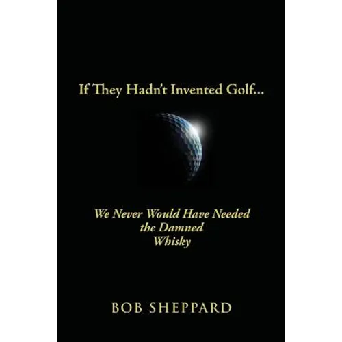 If They Hadn't Invented Golf: We Never Would Have Needed the Damned Whisky